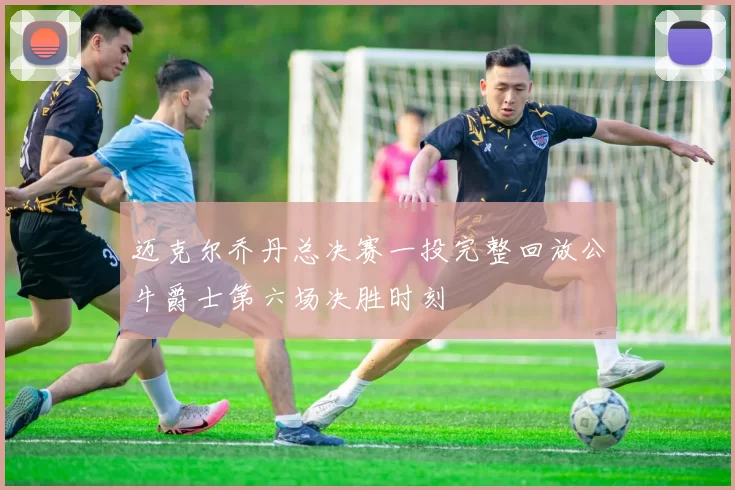 迈克尔乔丹总决赛一投完整回放公牛爵士第六场决胜时刻