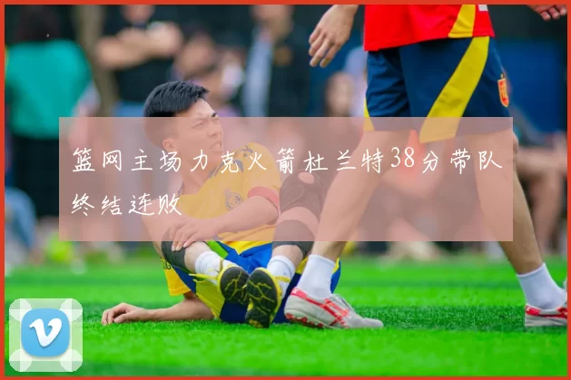 篮网主场力克火箭杜兰特38分带队终结连败