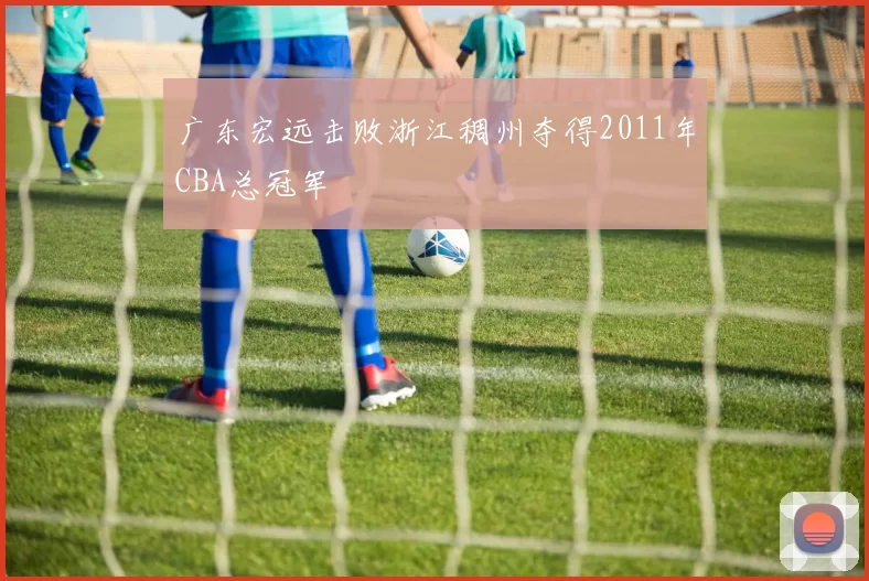 广东宏远击败浙江稠州夺得2011年CBA总冠军