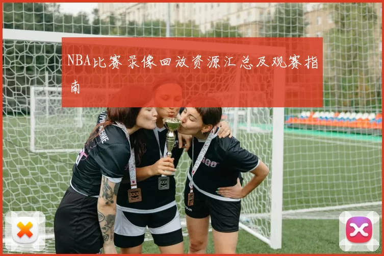 NBA比赛录像回放资源汇总及观赛指南