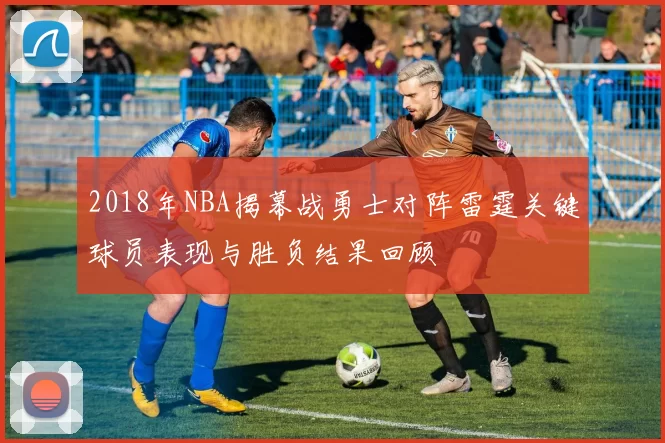 2018年NBA揭幕战勇士对阵雷霆关键球员表现与胜负结果回顾