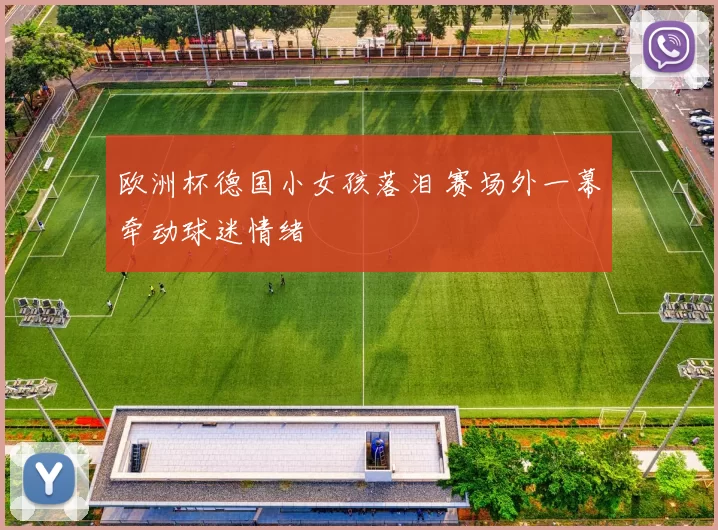 欧洲杯德国小女孩落泪 赛场外一幕牵动球迷情绪