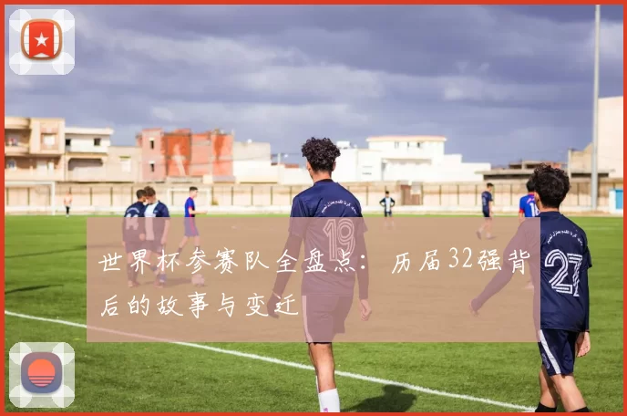 世界杯参赛队全盘点：历届32强背后的故事与变迁