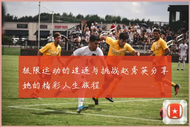 极限运动的追逐与挑战赵秀英分享她的精彩人生旅程